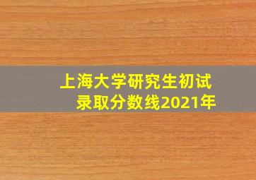 上海大学研究生初试录取分数线2021年