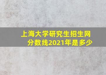 上海大学研究生招生网分数线2021年是多少