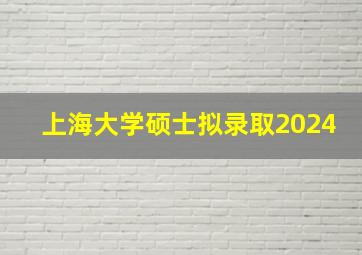 上海大学硕士拟录取2024