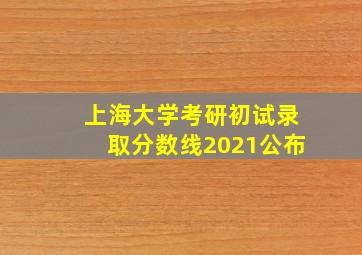 上海大学考研初试录取分数线2021公布