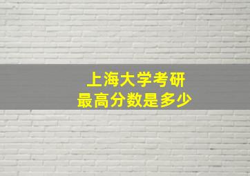 上海大学考研最高分数是多少