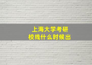 上海大学考研校线什么时候出