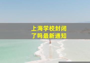 上海学校封闭了吗最新通知