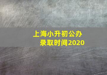 上海小升初公办录取时间2020