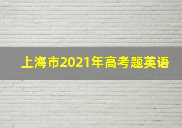 上海市2021年高考题英语