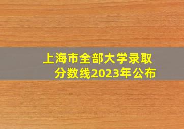 上海市全部大学录取分数线2023年公布