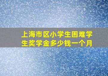 上海市区小学生困难学生奖学金多少钱一个月