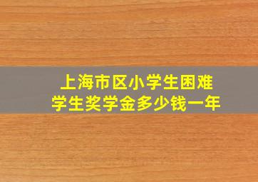 上海市区小学生困难学生奖学金多少钱一年