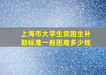 上海市大学生贫困生补助标准一般困难多少钱