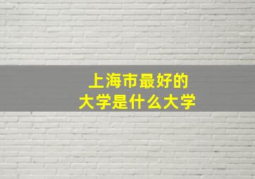 上海市最好的大学是什么大学