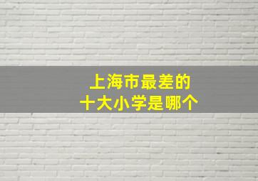 上海市最差的十大小学是哪个