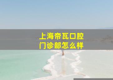 上海帝瓦口腔门诊部怎么样