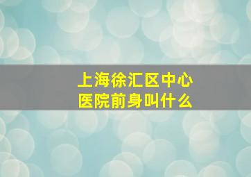 上海徐汇区中心医院前身叫什么