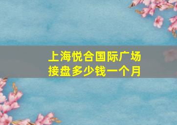 上海悦合国际广场接盘多少钱一个月