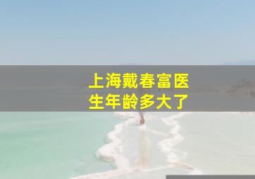 上海戴春富医生年龄多大了