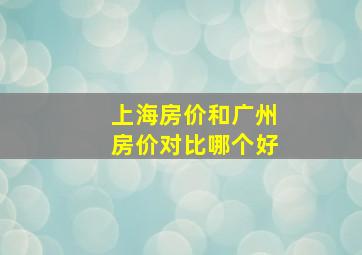 上海房价和广州房价对比哪个好