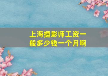 上海摄影师工资一般多少钱一个月啊