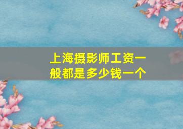 上海摄影师工资一般都是多少钱一个