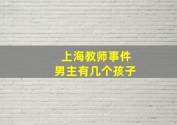 上海教师事件男主有几个孩子