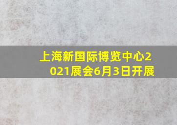 上海新国际博览中心2021展会6月3日开展