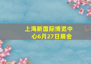 上海新国际博览中心6月27日展会