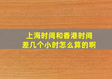 上海时间和香港时间差几个小时怎么算的啊