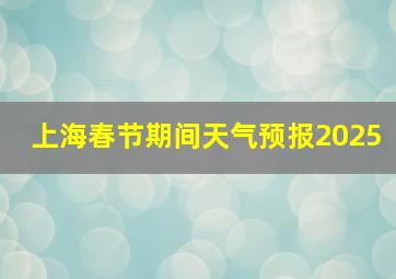 上海春节期间天气预报2025