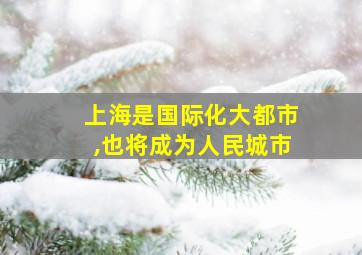 上海是国际化大都市,也将成为人民城市