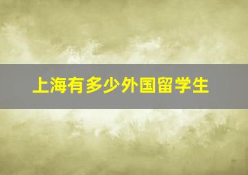 上海有多少外国留学生