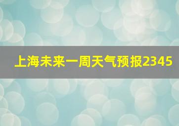 上海未来一周天气预报2345