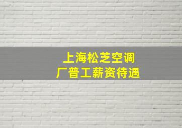 上海松芝空调厂普工薪资待遇