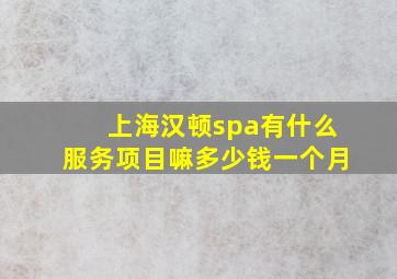 上海汉顿spa有什么服务项目嘛多少钱一个月