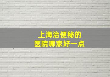 上海治便秘的医院哪家好一点