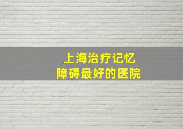 上海治疗记忆障碍最好的医院