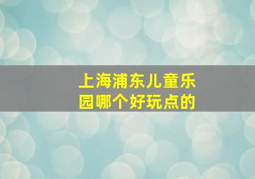 上海浦东儿童乐园哪个好玩点的