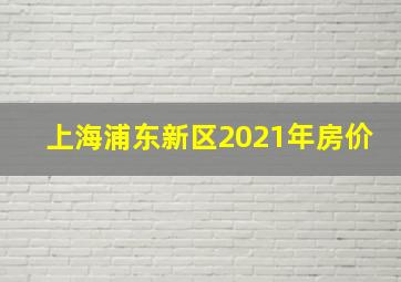 上海浦东新区2021年房价