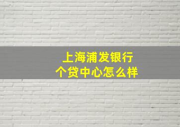 上海浦发银行个贷中心怎么样