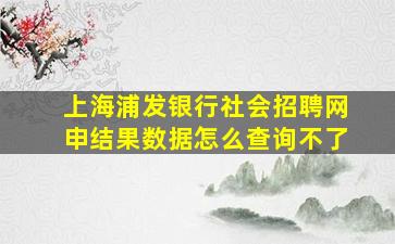 上海浦发银行社会招聘网申结果数据怎么查询不了