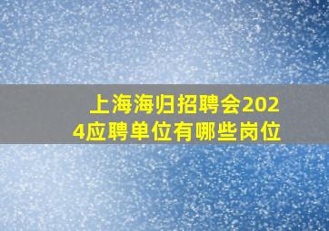 上海海归招聘会2024应聘单位有哪些岗位