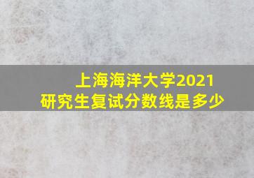 上海海洋大学2021研究生复试分数线是多少