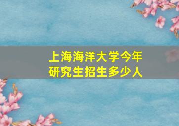 上海海洋大学今年研究生招生多少人