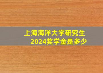 上海海洋大学研究生2024奖学金是多少