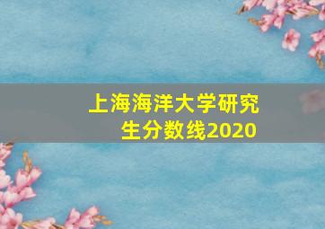 上海海洋大学研究生分数线2020