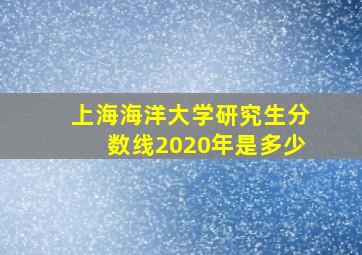 上海海洋大学研究生分数线2020年是多少