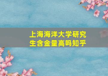 上海海洋大学研究生含金量高吗知乎