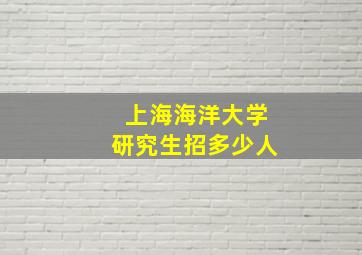 上海海洋大学研究生招多少人