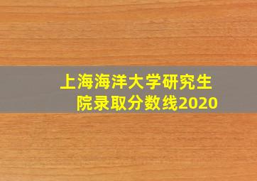 上海海洋大学研究生院录取分数线2020