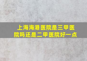 上海海港医院是三甲医院吗还是二甲医院好一点