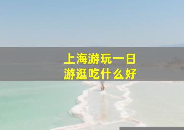 上海游玩一日游逛吃什么好