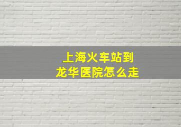 上海火车站到龙华医院怎么走